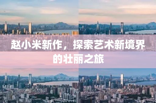 赵小米新作，探索艺术新境界的壮丽之旅