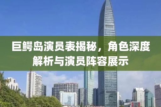 巨鳄岛演员表揭秘，角色深度解析与演员阵容展示