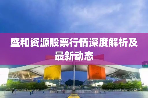 盛和资源股票行情深度解析及最新动态