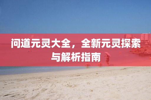 问道元灵大全，全新元灵探索与解析指南