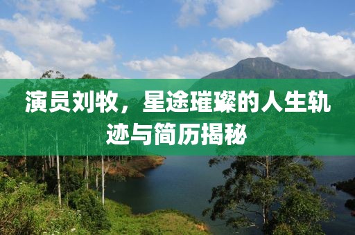 演员刘牧，星途璀璨的人生轨迹与简历揭秘