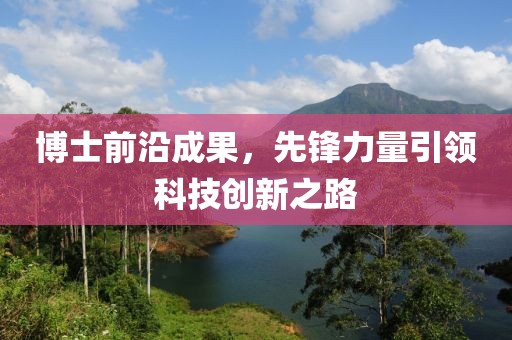 博士前沿成果，先锋力量引领科技创新之路