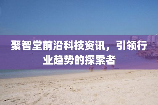 聚智堂前沿科技资讯，引领行业趋势的探索者