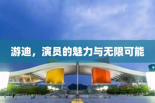游迪，演员的魅力与无限可能