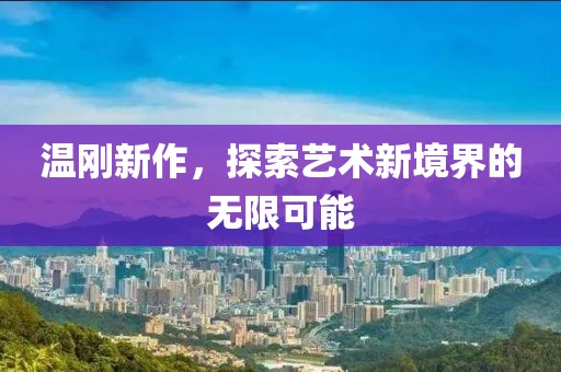 温刚新作，探索艺术新境界的无限可能