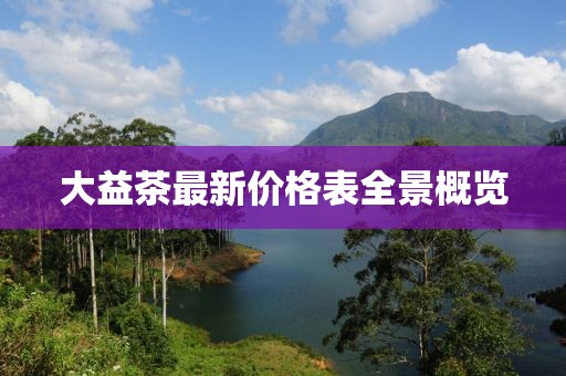 大益茶最新价格表全景概览