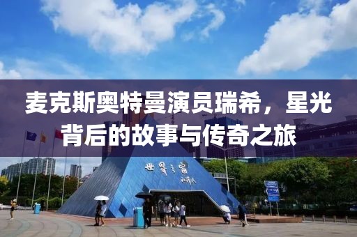 麦克斯奥特曼演员瑞希，星光背后的故事与传奇之旅