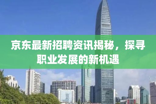 京东最新招聘资讯揭秘，探寻职业发展的新机遇
