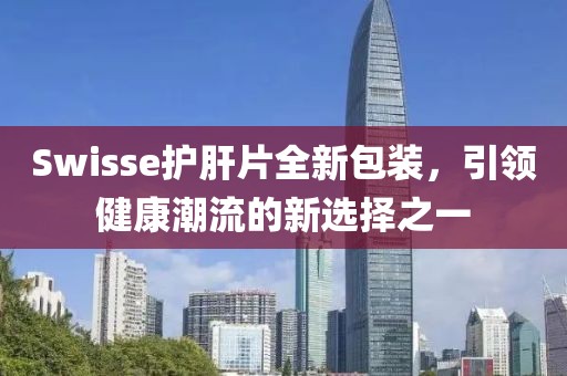 Swisse护肝片全新包装，引领健康潮流的新选择之一