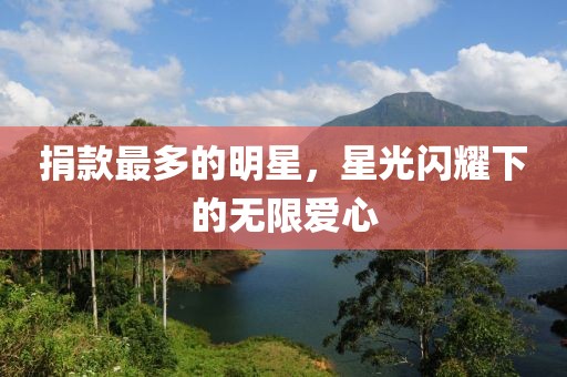 捐款最多的明星，星光闪耀下的无限爱心