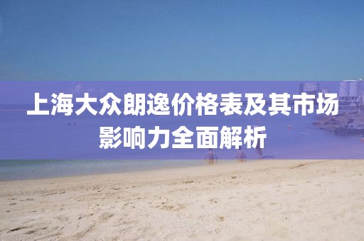 上海大众朗逸价格表及其市场影响力全面解析