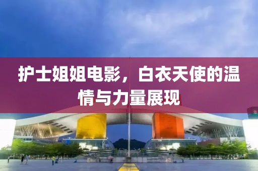 护士姐姐电影，白衣天使的温情与力量展现