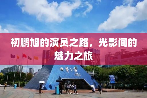初鹏旭的演员之路，光影间的魅力之旅