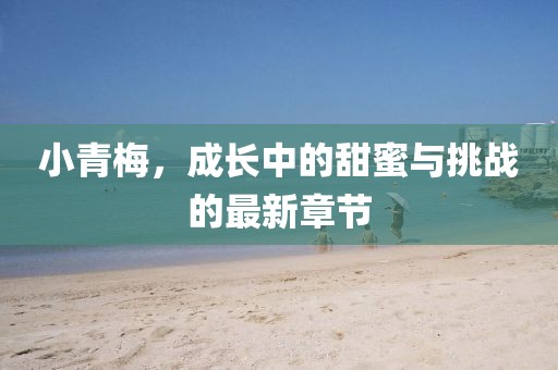 小青梅，成长中的甜蜜与挑战的最新章节