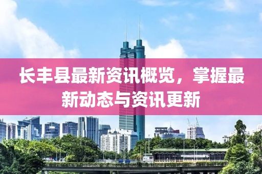 长丰县最新资讯概览，掌握最新动态与资讯更新