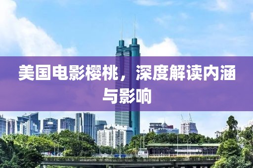 美国电影樱桃，深度解读内涵与影响