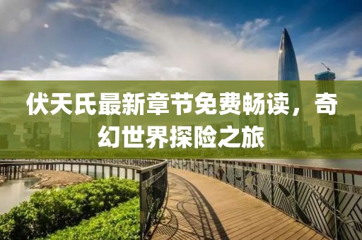 伏天氏最新章节免费畅读，奇幻世界探险之旅