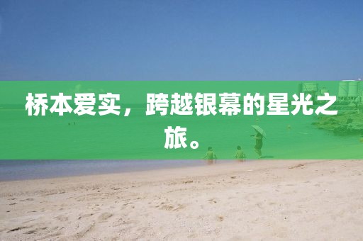 桥本爱实，跨越银幕的星光之旅。