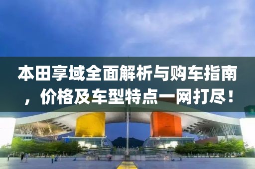 本田享域全面解析与购车指南，价格及车型特点一网打尽！