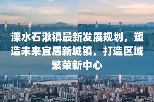 溧水石湫镇最新发展规划，塑造未来宜居新城镇，打造区域繁荣新中心
