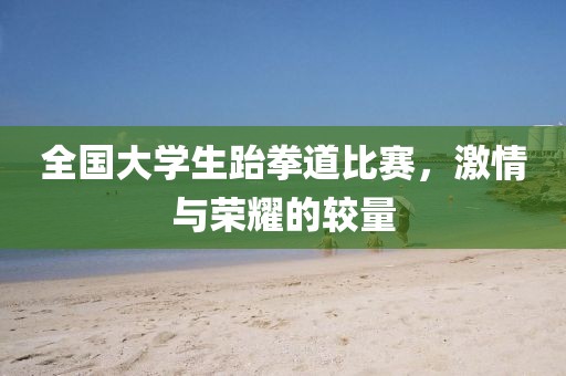 全国大学生跆拳道比赛，激情与荣耀的较量