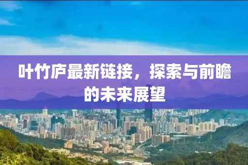 叶竹庐最新链接，探索与前瞻的未来展望