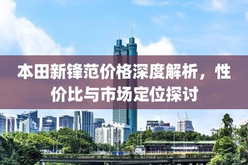 本田新锋范价格深度解析，性价比与市场定位探讨