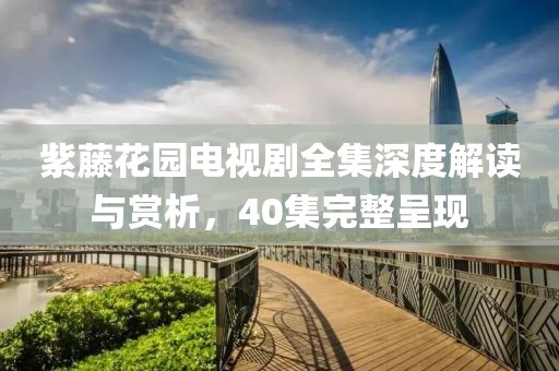 紫藤花园电视剧全集深度解读与赏析，40集完整呈现