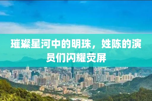 璀璨星河中的明珠，姓陈的演员们闪耀荧屏