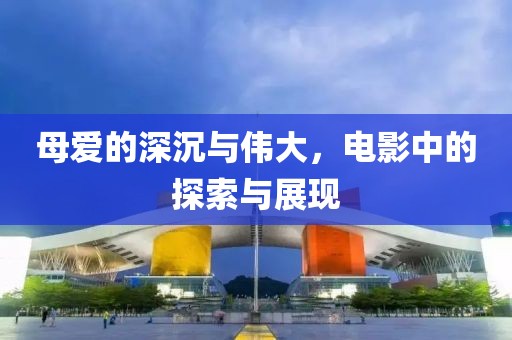 母爱的深沉与伟大，电影中的探索与展现