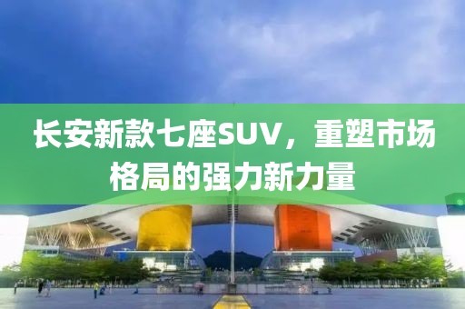长安新款七座SUV，重塑市场格局的强力新力量