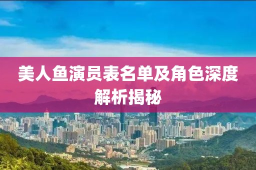 美人鱼演员表名单及角色深度解析揭秘