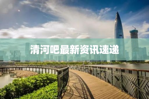 清河吧最新资讯速递