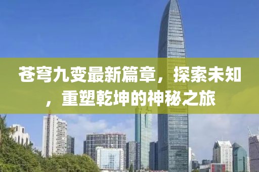 苍穹九变最新篇章，探索未知，重塑乾坤的神秘之旅