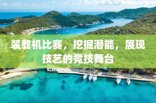 装载机比赛，挖掘潜能，展现技艺的竞技舞台