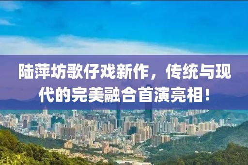 陆萍坊歌仔戏新作，传统与现代的完美融合首演亮相！