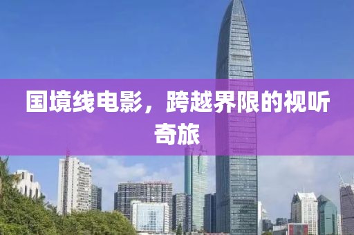 国境线电影，跨越界限的视听奇旅