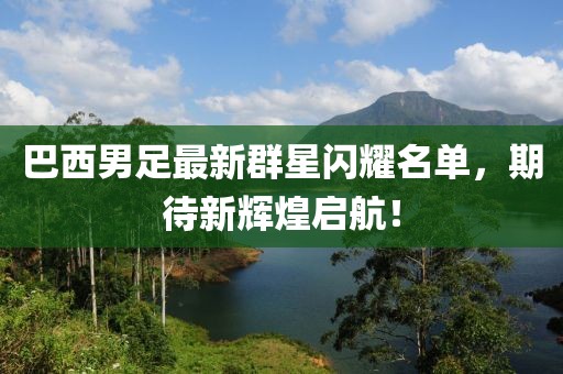 巴西男足最新群星闪耀名单，期待新辉煌启航！
