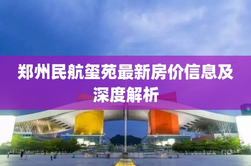郑州民航玺苑最新房价信息及深度解析