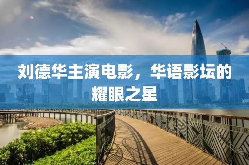 刘德华主演电影，华语影坛的耀眼之星