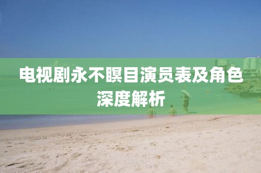 电视剧永不瞑目演员表及角色深度解析