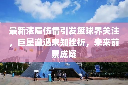 最新浓眉伤情引发篮球界关注，巨星遭遇未知挫折，未来前景成疑