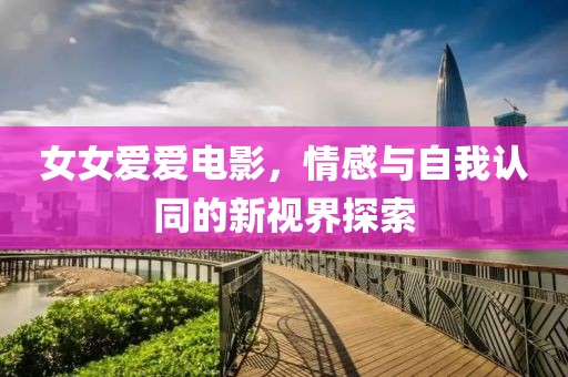 女女爱爱电影，情感与自我认同的新视界探索
