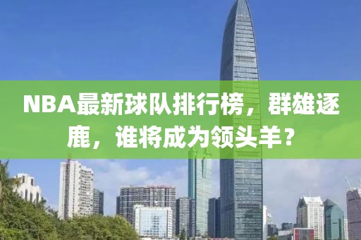 NBA最新球队排行榜，群雄逐鹿，谁将成为领头羊？