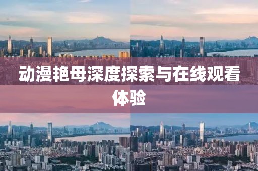动漫艳母深度探索与在线观看体验