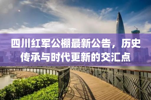 四川红军公棚最新公告，历史传承与时代更新的交汇点