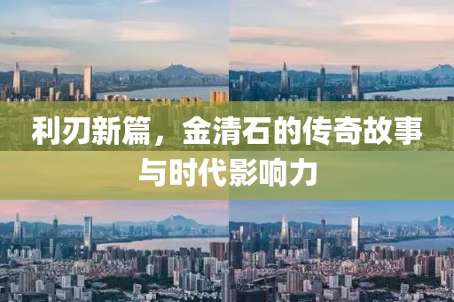利刃新篇，金清石的传奇故事与时代影响力