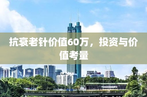 抗衰老针价值60万，投资与价值考量