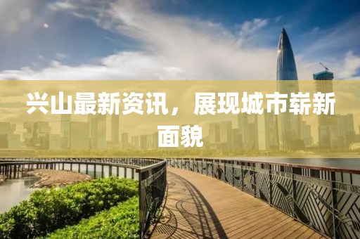 兴山最新资讯，展现城市崭新面貌