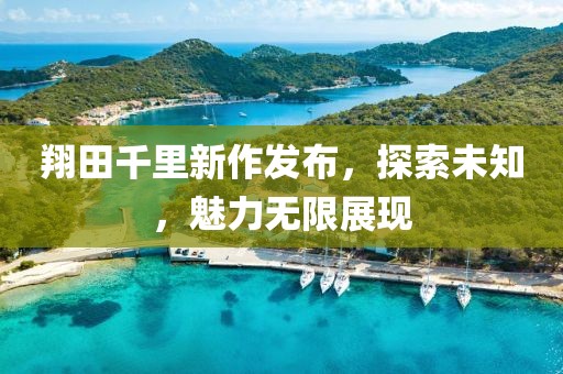 翔田千里新作发布，探索未知，魅力无限展现